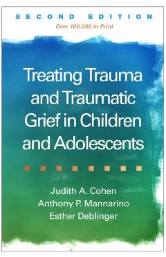 Treating Trauma and Traumatic Grief in Children and Adolescents - Judith A. Cohen