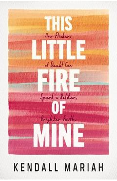 This Little Fire of Mine: How Flickers of Doubt Can Spark a Bolder, Brighter Faith - Kendall Mariah