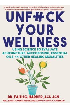 Unfuck Your Wellness: Using Science to Evaluate Acupuncture, Hypnosis, Aromatherapy, Cannabis, and Other Healing Modalities - Faith G. Harper