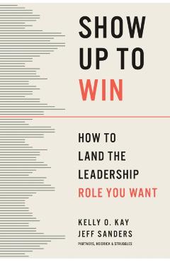 Show Up to Win: How to Land the Leadership Role You Want - Kelly O. Kay