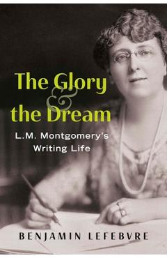 The Glory and the Dream: L.M. Montgomery's Writing Life - Benjamin Lefebvre