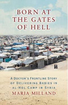 Born at the Gates of Hell: A Doctor's Frontline Story of Delivering Babies in Al-Hol Camp in Syria - Maria Milland