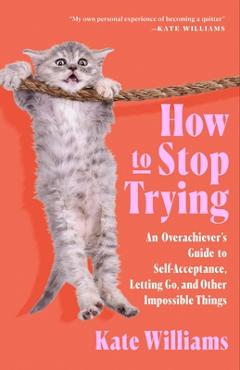 How to Stop Trying: An Overachiever's Guide to Self-Acceptance, Letting Go, and Other Impossible Things - Kate Williams
