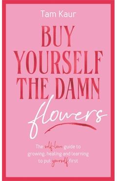 Buy Yourself the Damn Flowers: The Self-Love Guide to Growing, Healing and Learning to Put Yourself First - Tam Kaur