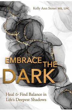 Embrace the Dark: Heal & Find Balance in Life's Deepest Shadows - Kelly Ann Street