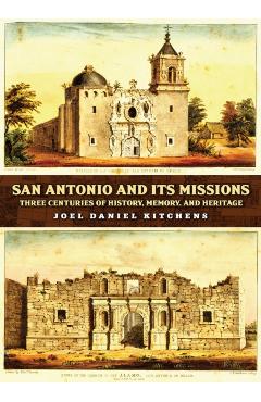 San Antonio and Its Missions: Three Centuries of History, Memory, and Heritage - Joel Daniel Kitchens