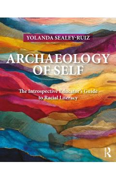 Archaeology of Self: The Introspective Educator's Guide to Racial Literacy - Yolanda Sealey-ruiz