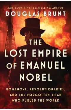 The Lost Empire of Emanuel Nobel: Romanovs, Revolutionaries, and the Forgotten Titan Who Fueled the World - Douglas Brunt