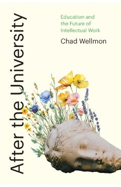 After the University: Higher Education and the Future of Intellectual Work - Chad Wellmon