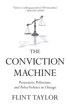 The Conviction Machine: Prosecutors, Politicians, and Police Violence in Chicago - Flint Taylor