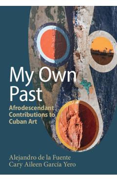 My Own Past: Afrodescendant Contributions to Cuban Art - Alejandro De La Fuente