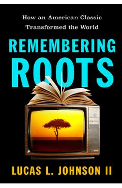 Remembering Roots: How an American Classic Transformed the World - Lucas L. Johnson