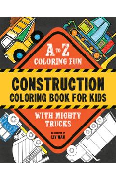 Construction Coloring Book for Kids: A to Z Coloring Fun with Mighty Trucks (Excavators, Dump Trucks, and More!) - Liv Wan