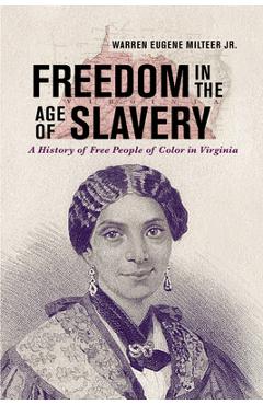 Freedom in the Age of Slavery: A History of Free People of Color in Virginia - Warren Eugene Milteer Jr