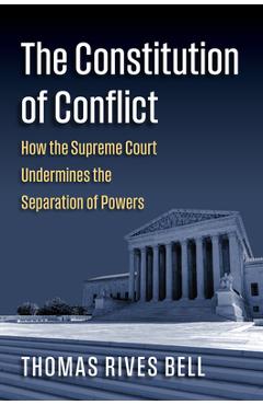 The Constitution of Conflict: How the Supreme Court Undermines the Separation of Powers - Thomas Bell