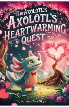 The Axolotl's Heartwarming Quest - Rowan Ava Skye
