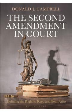 The Second Amendment in Court: Defining the Right to Keep and Bear Arms - Donald J. Campbell