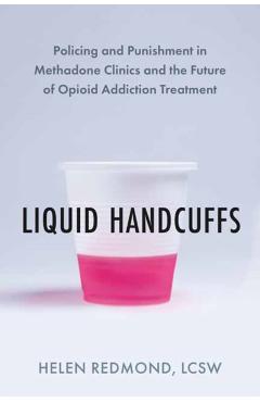 Liquid Handcuffs: Policing and Punishment in Methadone Clinics and the Future of Opioid Addiction Treatment - Helen Redmond