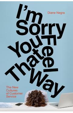 I'm Sorry You Feel That Way: The New Cultures of Customer Service - Diane Negra