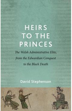 Heirs to the Princes: The Welsh Administrative Elite, from the Edwardian Conquest to the Black Death - David Stephenson