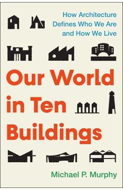 Our World in Ten Buildings: How Architecture Defines Who We Are and How We Live - Michael Murphy