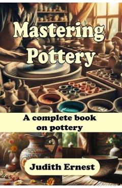 Mastering Pottery: A complete book on pottery - Judith Ernest | Libris.ro