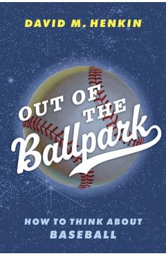 Out of the Ballpark: How to Think about Baseball - David M. Henkin