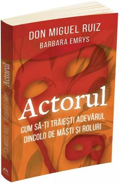 Actorul. Cum sa-ti traiesti adevarul dincolo de masti si roluri - Don Miguel Ruiz, Barbara Emrys