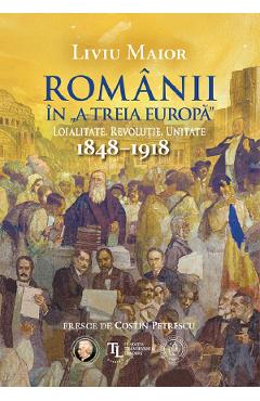 Romanii in „a treia Europa”. Loialitate. Revolutie. Unitate 1848-1918 - Liviu Maior