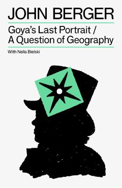 Goya's Last Portrait/A Question of Geography - John|bielski Berger