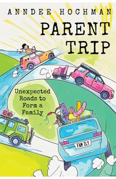 Parent Trip: Unexpected Roads to Form a Family - Anndee Hochman