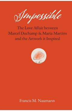 Impossible: The Love Affair Between Marcel Duchamp and Maria Martins, and the Artwork It Inspired - Francis M. Naumann