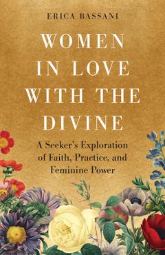 Women in Love with the Divine: A Seeker's Exploration of Faith, Practice, and Feminine Power - Erica Bassani