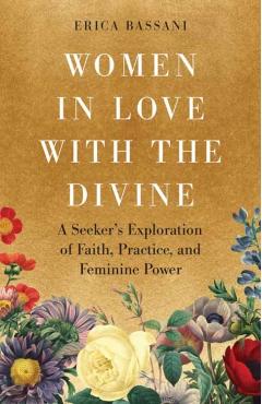Women in Love with the Divine: A Seeker's Exploration of Faith, Practice, and Feminine Power - Erica Bassani