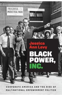 Black Power, Inc.: Corporate America and the Rise of Multinational Empowerment Politics - Jessica Ann Levy