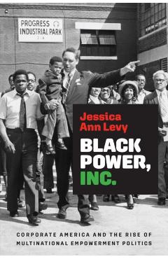 Black Power, Inc.: Corporate America and the Rise of Multinational Empowerment Politics - Jessica Ann Levy