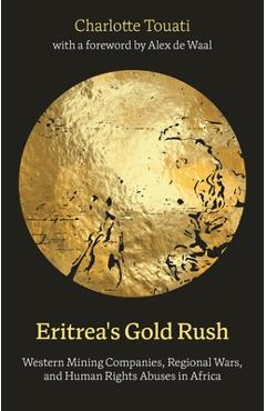 Eritrea's Gold Rush: Western Mining Companies, Regional Wars, and Human Rights Abuses in Africa - Charlotte Touati