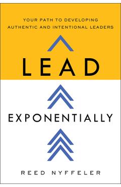 Lead Exponentially: Your Path to Developing Authentic and Intentional Leaders - Reed Nyffeler