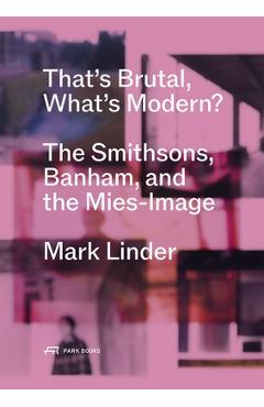 That's Brutal, What's Modern?: The Smithsons, Banham, and the Mies-Image - Mark Linder