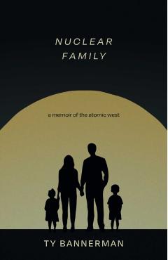 Nuclear Family: A Memoir of the Atomic West - Ty Bannerman