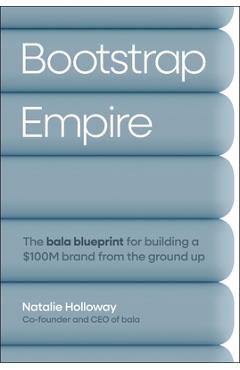 Bootstrap Empire: The Bala Blueprint for Building a $100m Brand from the Ground Up - Natalie Holloway