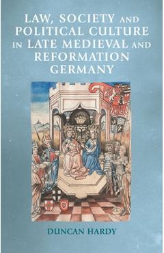 Law, Society and Political Culture in Late Medieval and Reformation Germany - Duncan Hardy