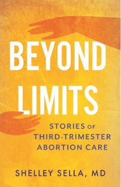 Beyond Limits: Stories of Third-Trimester Abortion Care - Shelley Sella