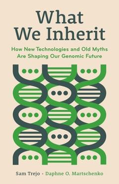 What We Inherit: How New Technologies and Old Myths Are Shaping Our Genomic Future - Sam Trejo