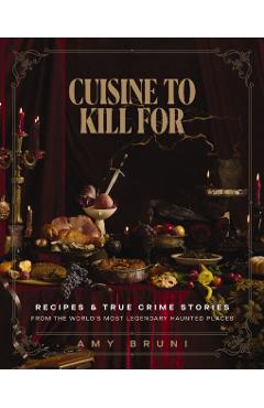 Cuisine to Kill for: Recipes and True Crime Stories from the World's Most Haunted Places - Amy Bruni