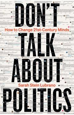 Don't Talk about Politics: How to Change 21st-Century Minds - Sarah Stein Lubrano