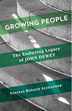 Growing People: The Enduring Legacy of John Dewey - Natalia Rogach Alexander