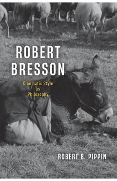 Robert Bresson: Cinematic Style as Philosophy - Robert B. Pippin
