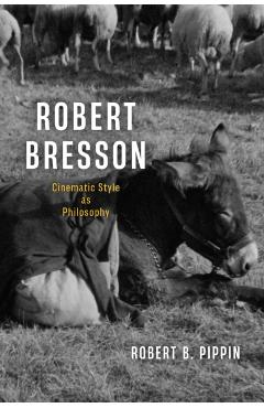 Robert Bresson: Cinematic Style as Philosophy - Robert B. Pippin