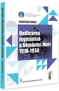 Unificarea legislativa a Romaniei Mari 1918-1938 - Sevastian Cercel